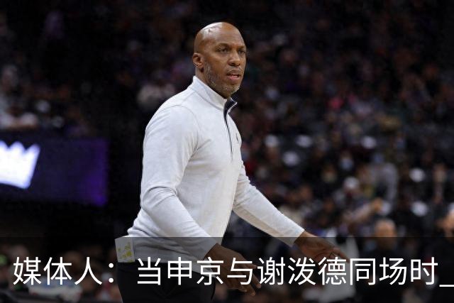 媒体人：当申京与谢泼德同场时 火箭的挡拆防守会被对手无情摧毁